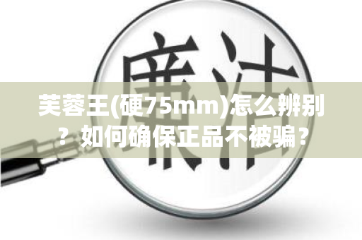芙蓉王(硬75mm)怎么辨别？如何确保正品不被骗？